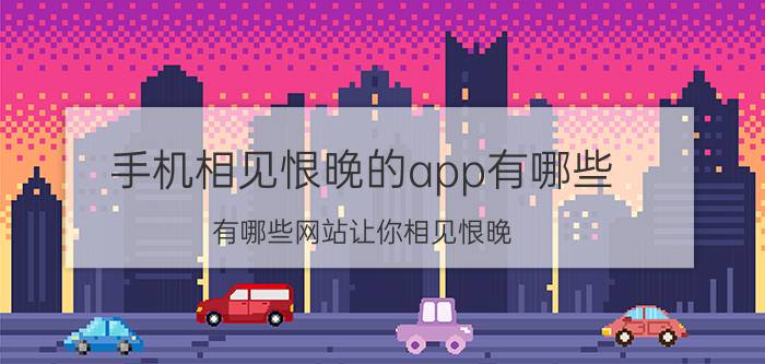 手机相见恨晚的app有哪些 有哪些网站让你相见恨晚？为何？